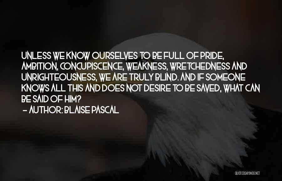 Blaise Pascal Quotes: Unless We Know Ourselves To Be Full Of Pride, Ambition, Concupiscence, Weakness, Wretchedness And Unrighteousness, We Are Truly Blind. And