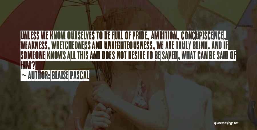 Blaise Pascal Quotes: Unless We Know Ourselves To Be Full Of Pride, Ambition, Concupiscence, Weakness, Wretchedness And Unrighteousness, We Are Truly Blind. And