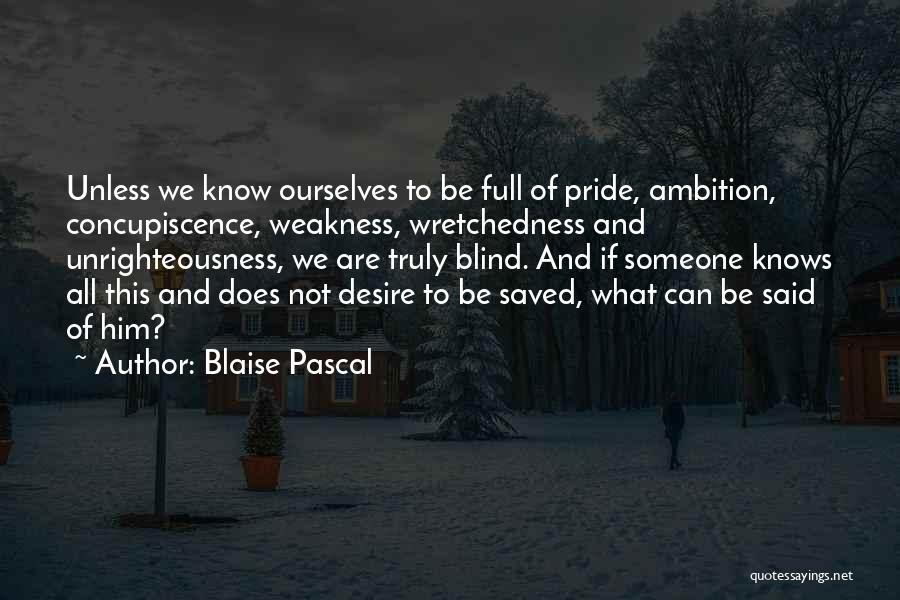 Blaise Pascal Quotes: Unless We Know Ourselves To Be Full Of Pride, Ambition, Concupiscence, Weakness, Wretchedness And Unrighteousness, We Are Truly Blind. And