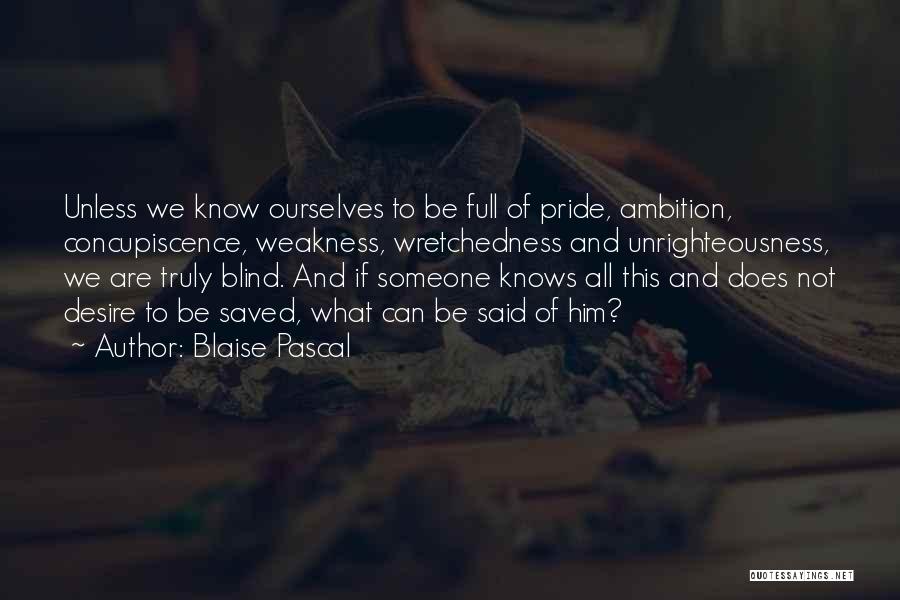 Blaise Pascal Quotes: Unless We Know Ourselves To Be Full Of Pride, Ambition, Concupiscence, Weakness, Wretchedness And Unrighteousness, We Are Truly Blind. And