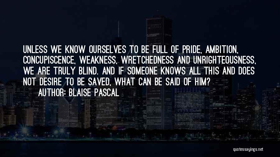 Blaise Pascal Quotes: Unless We Know Ourselves To Be Full Of Pride, Ambition, Concupiscence, Weakness, Wretchedness And Unrighteousness, We Are Truly Blind. And