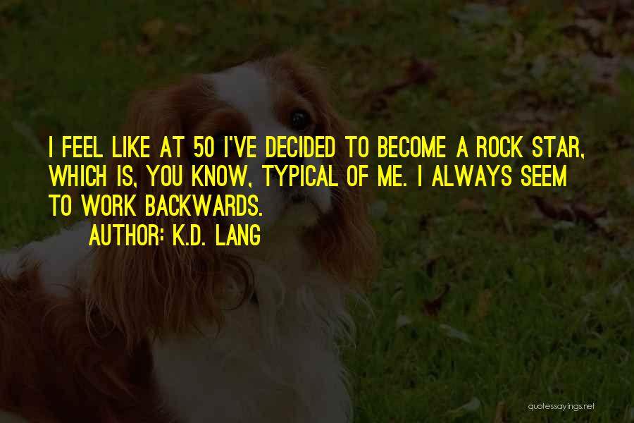 K.d. Lang Quotes: I Feel Like At 50 I've Decided To Become A Rock Star, Which Is, You Know, Typical Of Me. I
