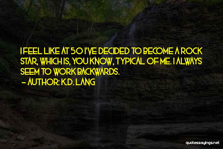 K.d. Lang Quotes: I Feel Like At 50 I've Decided To Become A Rock Star, Which Is, You Know, Typical Of Me. I