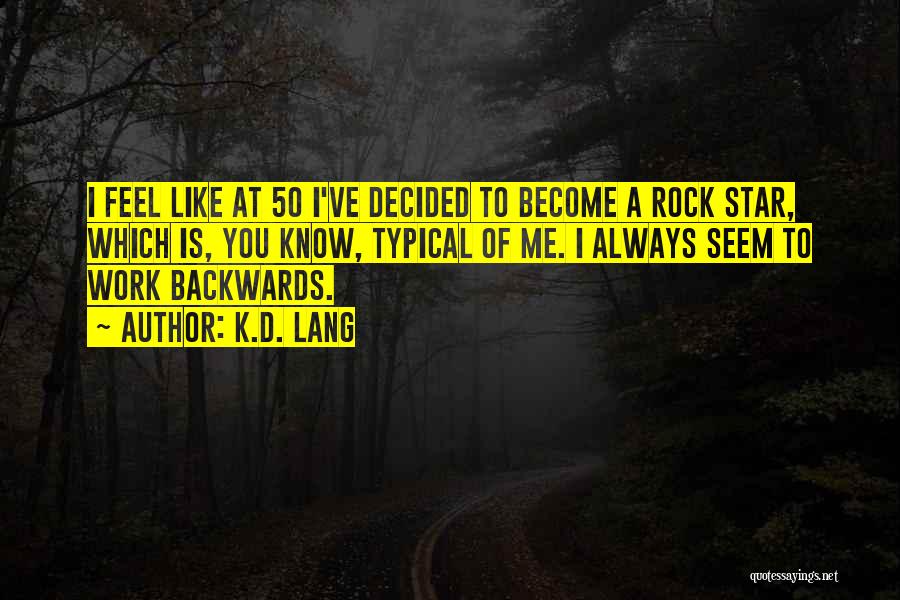 K.d. Lang Quotes: I Feel Like At 50 I've Decided To Become A Rock Star, Which Is, You Know, Typical Of Me. I