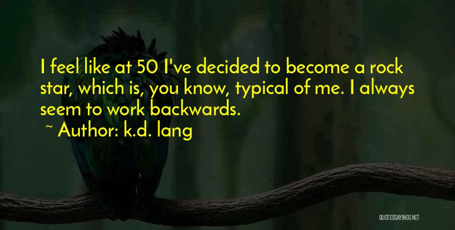 K.d. Lang Quotes: I Feel Like At 50 I've Decided To Become A Rock Star, Which Is, You Know, Typical Of Me. I