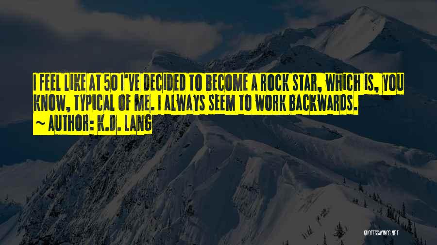 K.d. Lang Quotes: I Feel Like At 50 I've Decided To Become A Rock Star, Which Is, You Know, Typical Of Me. I