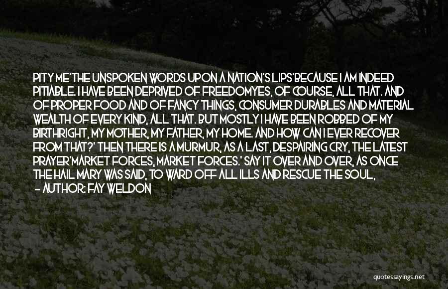 Fay Weldon Quotes: Pity Me'the Unspoken Words Upon A Nation's Lips'because I Am Indeed Pitiable. I Have Been Deprived Of Freedomyes, Of Course,