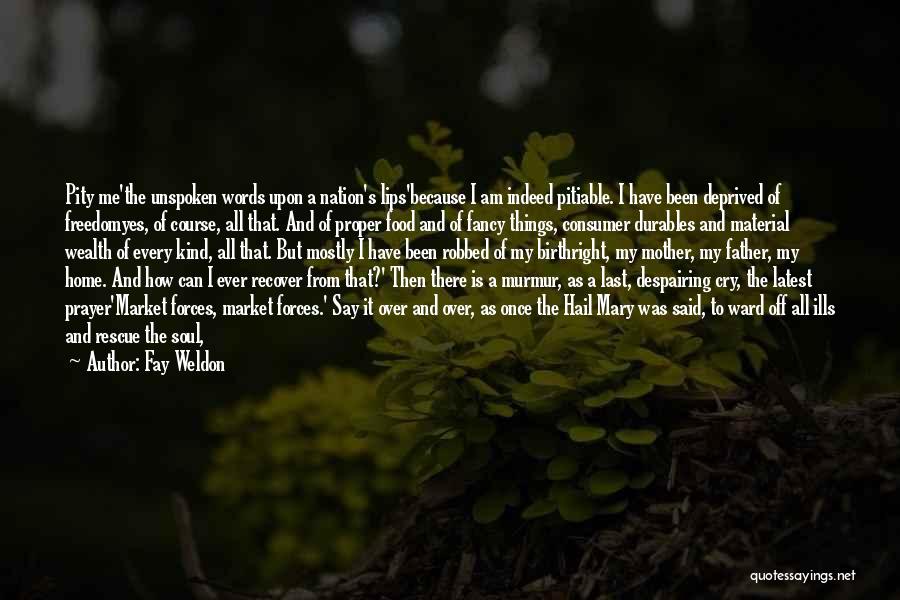 Fay Weldon Quotes: Pity Me'the Unspoken Words Upon A Nation's Lips'because I Am Indeed Pitiable. I Have Been Deprived Of Freedomyes, Of Course,