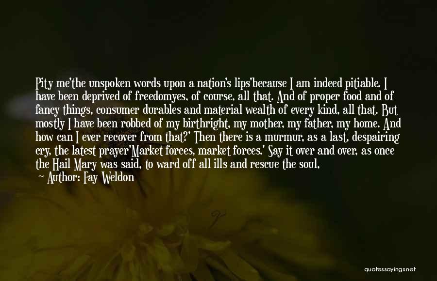 Fay Weldon Quotes: Pity Me'the Unspoken Words Upon A Nation's Lips'because I Am Indeed Pitiable. I Have Been Deprived Of Freedomyes, Of Course,