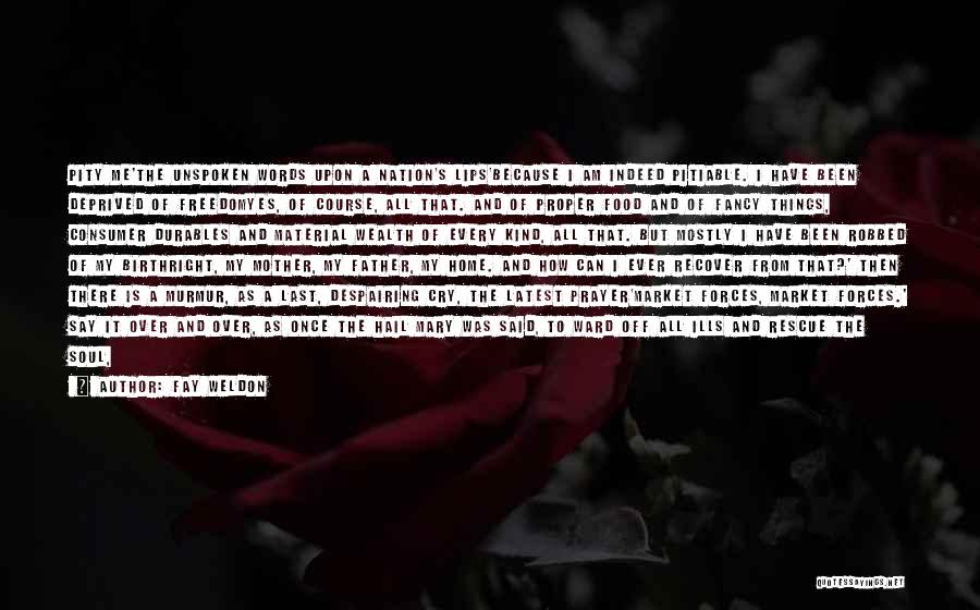 Fay Weldon Quotes: Pity Me'the Unspoken Words Upon A Nation's Lips'because I Am Indeed Pitiable. I Have Been Deprived Of Freedomyes, Of Course,