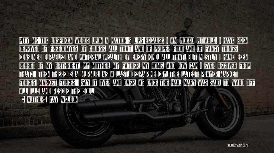 Fay Weldon Quotes: Pity Me'the Unspoken Words Upon A Nation's Lips'because I Am Indeed Pitiable. I Have Been Deprived Of Freedomyes, Of Course,