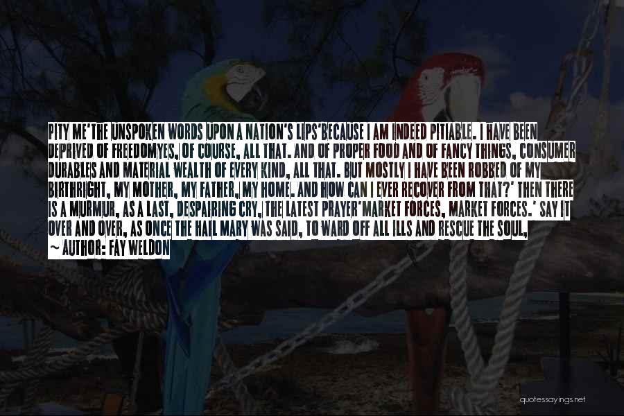 Fay Weldon Quotes: Pity Me'the Unspoken Words Upon A Nation's Lips'because I Am Indeed Pitiable. I Have Been Deprived Of Freedomyes, Of Course,