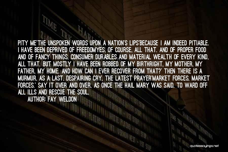 Fay Weldon Quotes: Pity Me'the Unspoken Words Upon A Nation's Lips'because I Am Indeed Pitiable. I Have Been Deprived Of Freedomyes, Of Course,