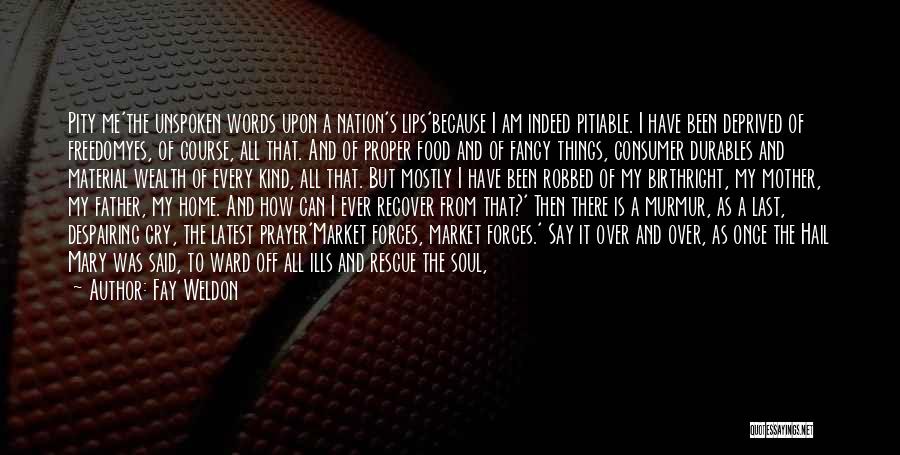 Fay Weldon Quotes: Pity Me'the Unspoken Words Upon A Nation's Lips'because I Am Indeed Pitiable. I Have Been Deprived Of Freedomyes, Of Course,