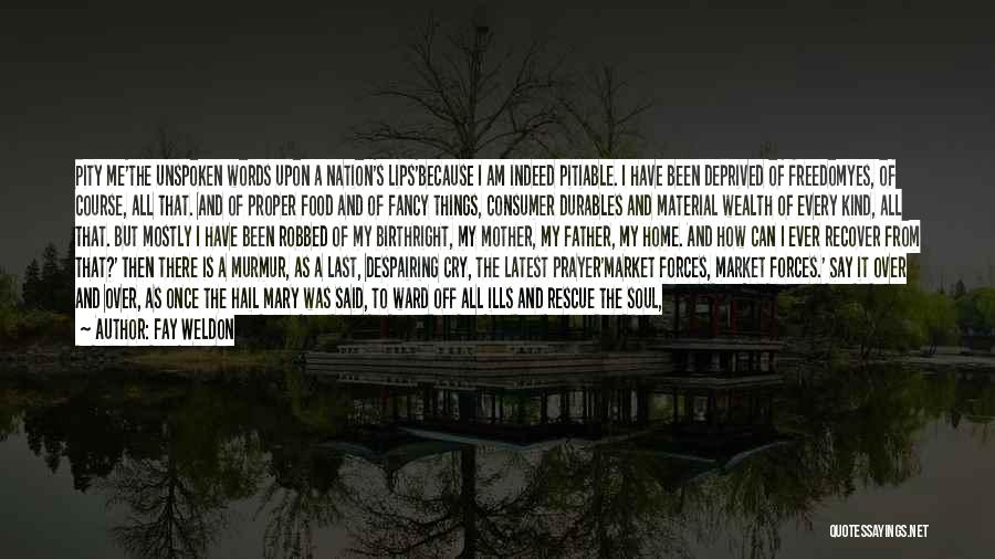 Fay Weldon Quotes: Pity Me'the Unspoken Words Upon A Nation's Lips'because I Am Indeed Pitiable. I Have Been Deprived Of Freedomyes, Of Course,