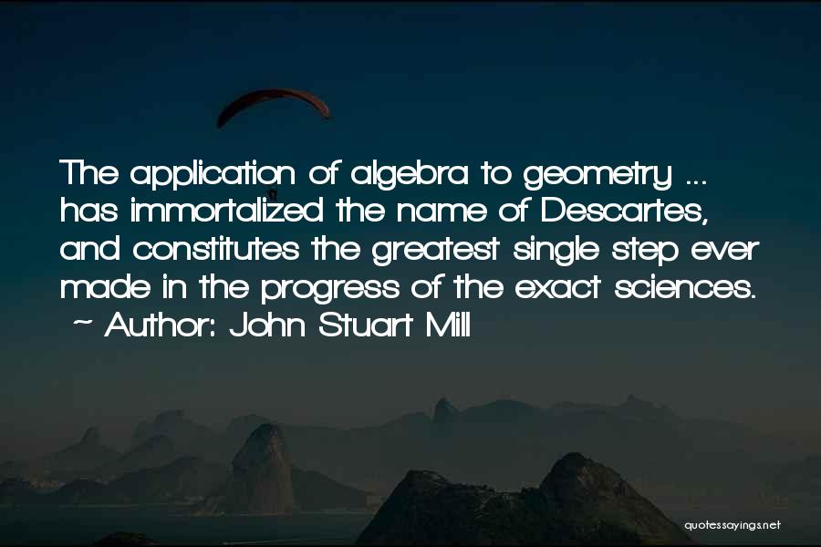 John Stuart Mill Quotes: The Application Of Algebra To Geometry ... Has Immortalized The Name Of Descartes, And Constitutes The Greatest Single Step Ever