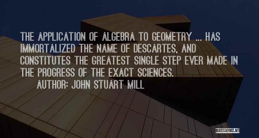 John Stuart Mill Quotes: The Application Of Algebra To Geometry ... Has Immortalized The Name Of Descartes, And Constitutes The Greatest Single Step Ever