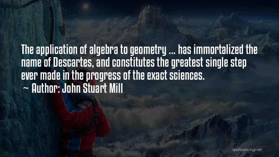 John Stuart Mill Quotes: The Application Of Algebra To Geometry ... Has Immortalized The Name Of Descartes, And Constitutes The Greatest Single Step Ever
