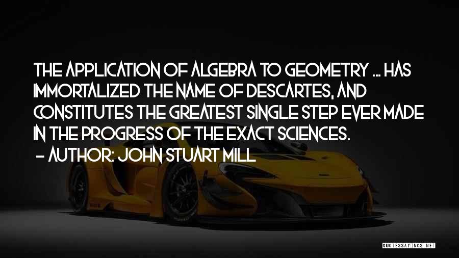 John Stuart Mill Quotes: The Application Of Algebra To Geometry ... Has Immortalized The Name Of Descartes, And Constitutes The Greatest Single Step Ever