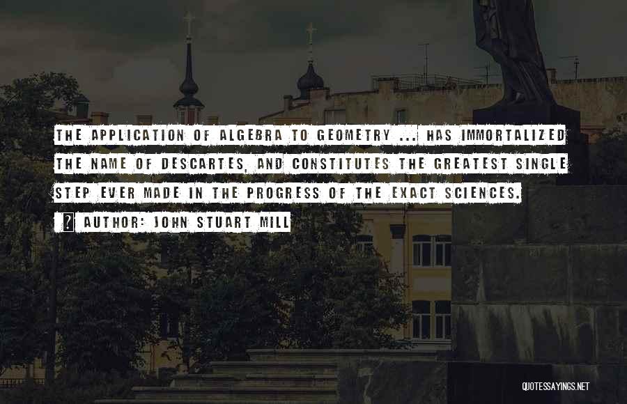 John Stuart Mill Quotes: The Application Of Algebra To Geometry ... Has Immortalized The Name Of Descartes, And Constitutes The Greatest Single Step Ever