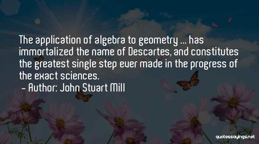John Stuart Mill Quotes: The Application Of Algebra To Geometry ... Has Immortalized The Name Of Descartes, And Constitutes The Greatest Single Step Ever