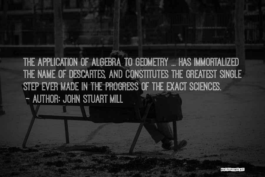 John Stuart Mill Quotes: The Application Of Algebra To Geometry ... Has Immortalized The Name Of Descartes, And Constitutes The Greatest Single Step Ever