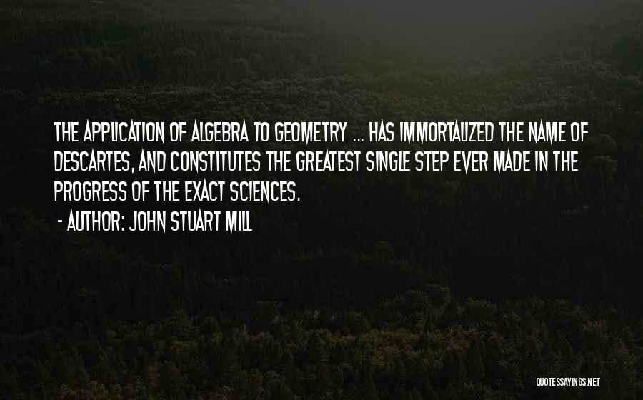 John Stuart Mill Quotes: The Application Of Algebra To Geometry ... Has Immortalized The Name Of Descartes, And Constitutes The Greatest Single Step Ever