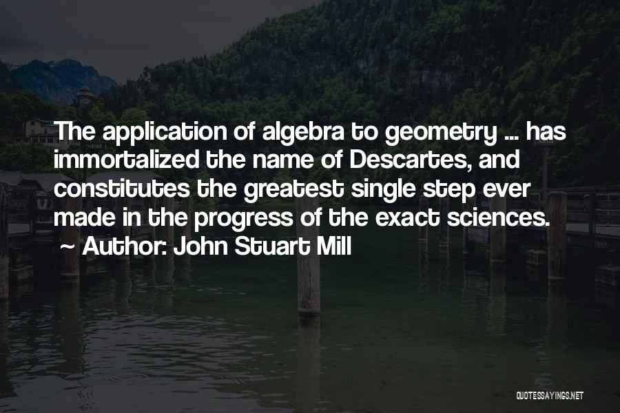 John Stuart Mill Quotes: The Application Of Algebra To Geometry ... Has Immortalized The Name Of Descartes, And Constitutes The Greatest Single Step Ever