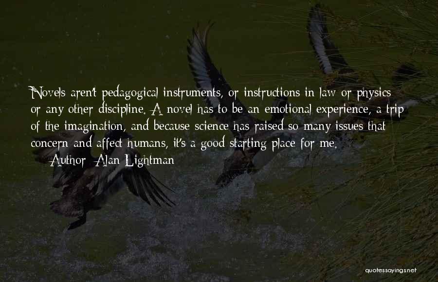 Alan Lightman Quotes: Novels Aren't Pedagogical Instruments, Or Instructions In Law Or Physics Or Any Other Discipline. A Novel Has To Be An