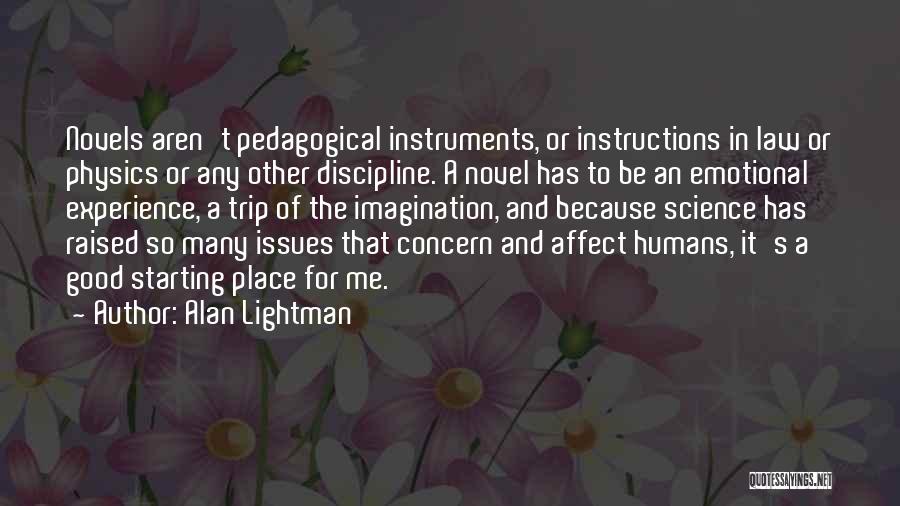 Alan Lightman Quotes: Novels Aren't Pedagogical Instruments, Or Instructions In Law Or Physics Or Any Other Discipline. A Novel Has To Be An