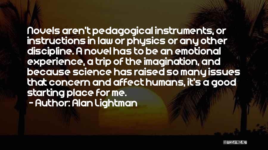 Alan Lightman Quotes: Novels Aren't Pedagogical Instruments, Or Instructions In Law Or Physics Or Any Other Discipline. A Novel Has To Be An