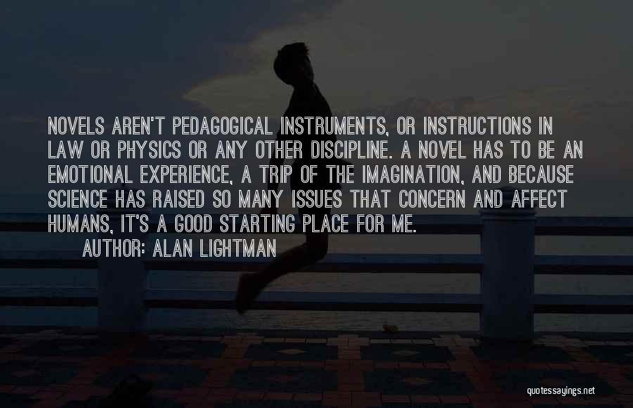 Alan Lightman Quotes: Novels Aren't Pedagogical Instruments, Or Instructions In Law Or Physics Or Any Other Discipline. A Novel Has To Be An