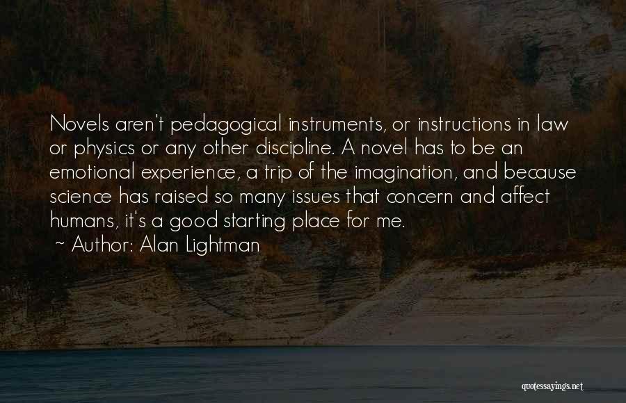 Alan Lightman Quotes: Novels Aren't Pedagogical Instruments, Or Instructions In Law Or Physics Or Any Other Discipline. A Novel Has To Be An