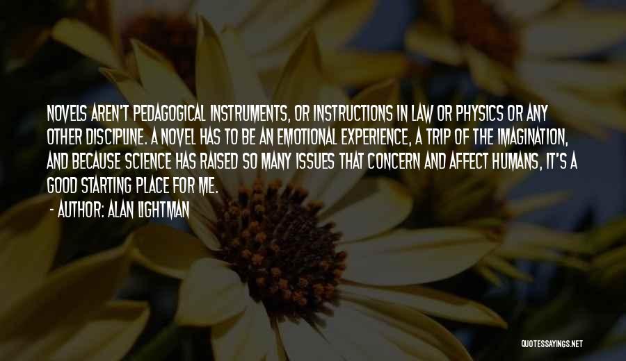 Alan Lightman Quotes: Novels Aren't Pedagogical Instruments, Or Instructions In Law Or Physics Or Any Other Discipline. A Novel Has To Be An