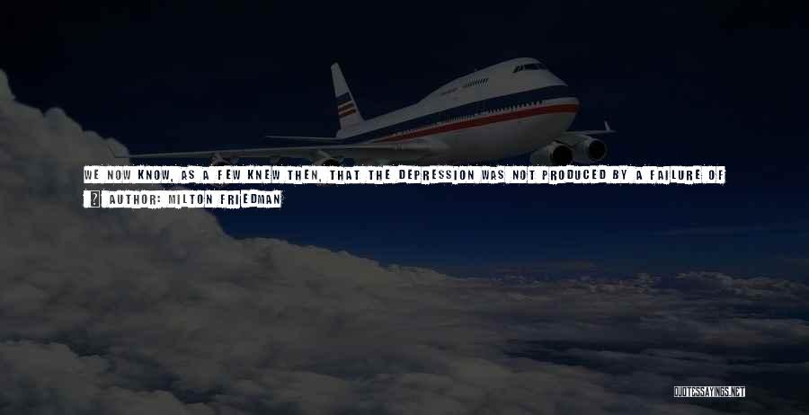 Milton Friedman Quotes: We Now Know, As A Few Knew Then, That The Depression Was Not Produced By A Failure Of Private Enterprise,