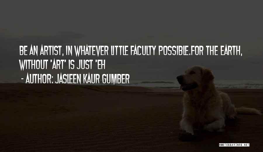 Jasleen Kaur Gumber Quotes: Be An Artist, In Whatever Little Faculty Possible.for The Earth, Without 'art' Is Just 'eh