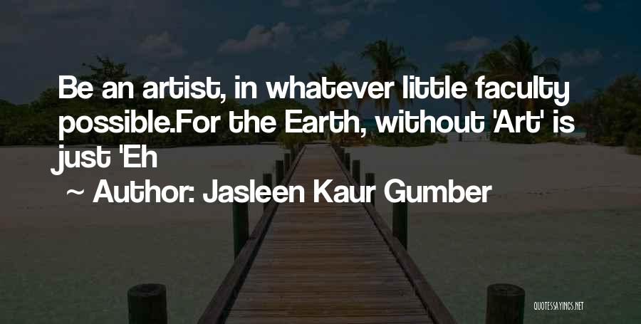 Jasleen Kaur Gumber Quotes: Be An Artist, In Whatever Little Faculty Possible.for The Earth, Without 'art' Is Just 'eh