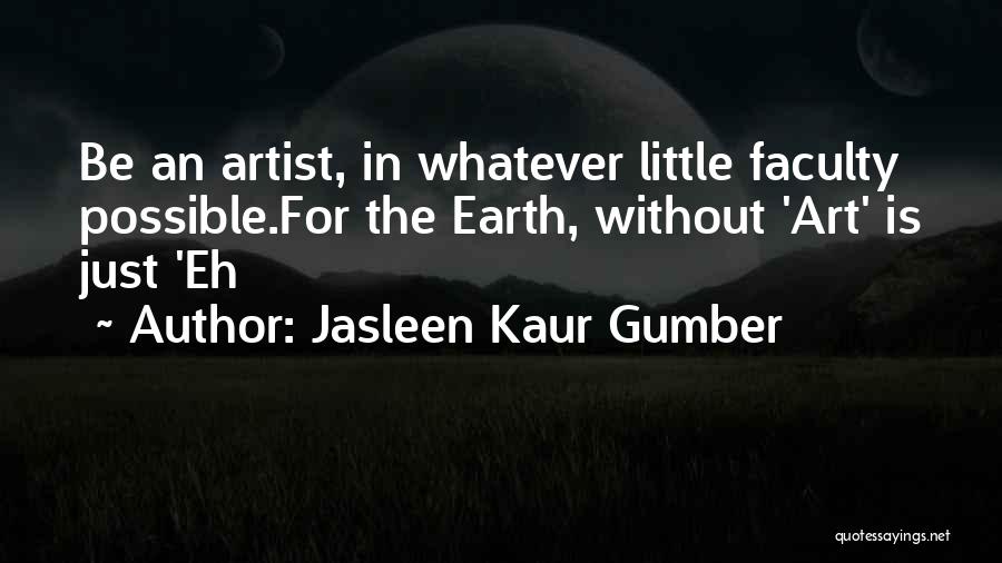 Jasleen Kaur Gumber Quotes: Be An Artist, In Whatever Little Faculty Possible.for The Earth, Without 'art' Is Just 'eh