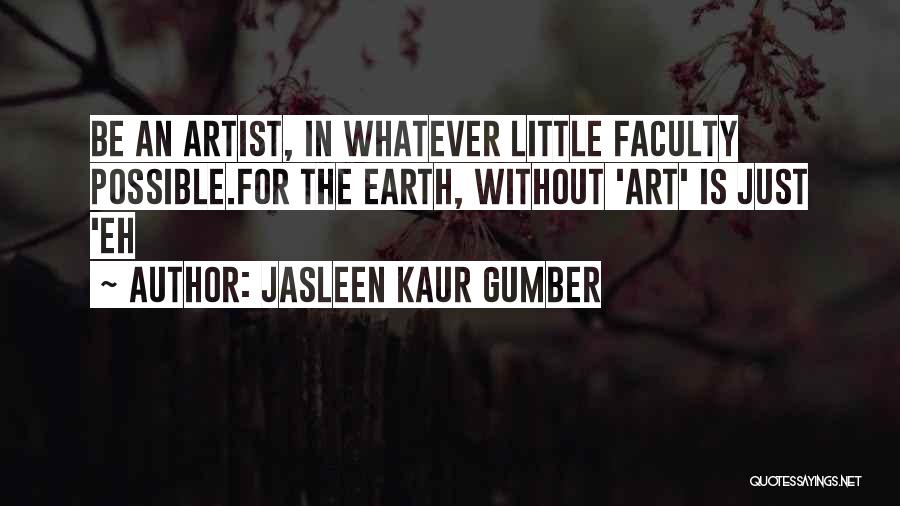 Jasleen Kaur Gumber Quotes: Be An Artist, In Whatever Little Faculty Possible.for The Earth, Without 'art' Is Just 'eh