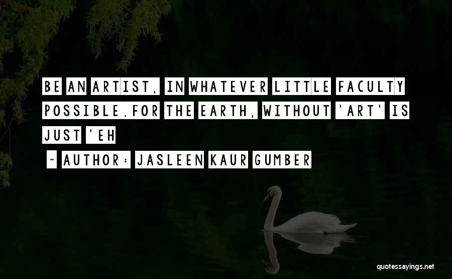 Jasleen Kaur Gumber Quotes: Be An Artist, In Whatever Little Faculty Possible.for The Earth, Without 'art' Is Just 'eh