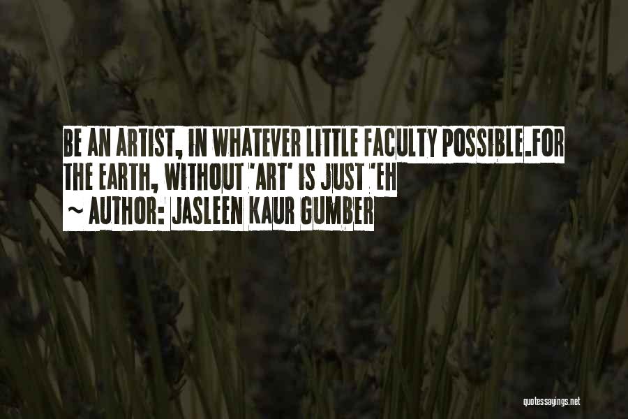 Jasleen Kaur Gumber Quotes: Be An Artist, In Whatever Little Faculty Possible.for The Earth, Without 'art' Is Just 'eh