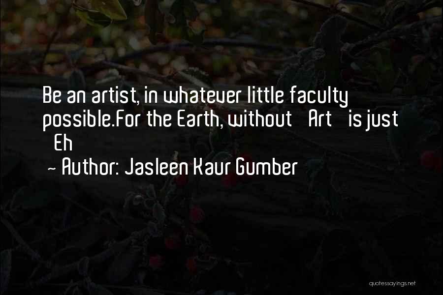 Jasleen Kaur Gumber Quotes: Be An Artist, In Whatever Little Faculty Possible.for The Earth, Without 'art' Is Just 'eh