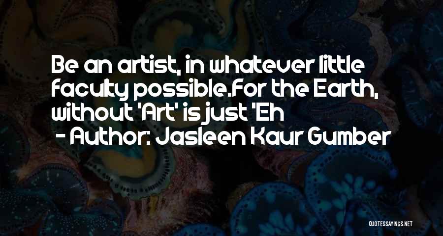 Jasleen Kaur Gumber Quotes: Be An Artist, In Whatever Little Faculty Possible.for The Earth, Without 'art' Is Just 'eh