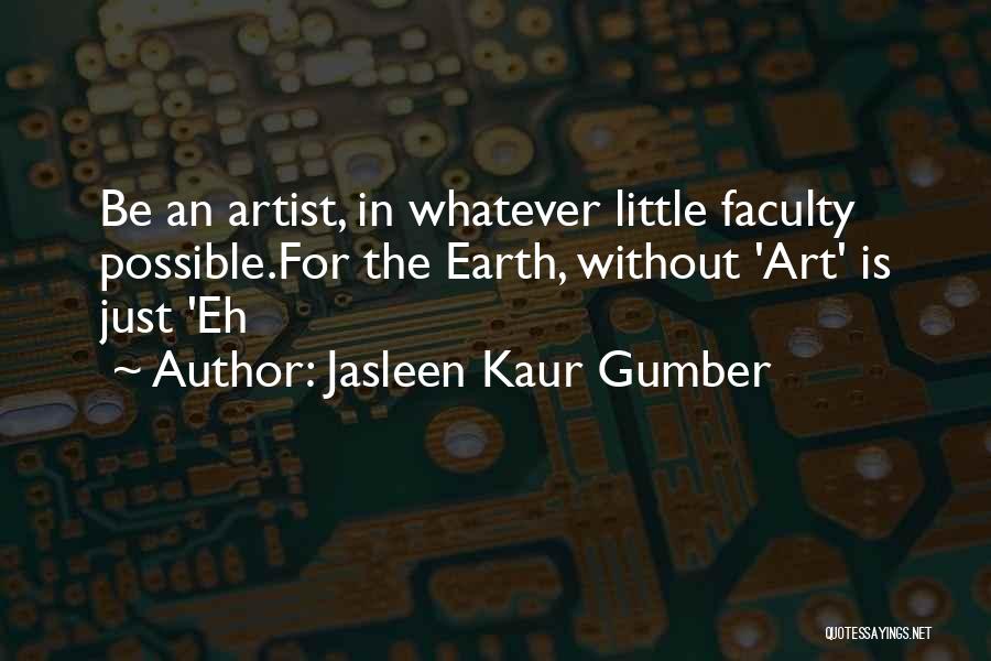 Jasleen Kaur Gumber Quotes: Be An Artist, In Whatever Little Faculty Possible.for The Earth, Without 'art' Is Just 'eh