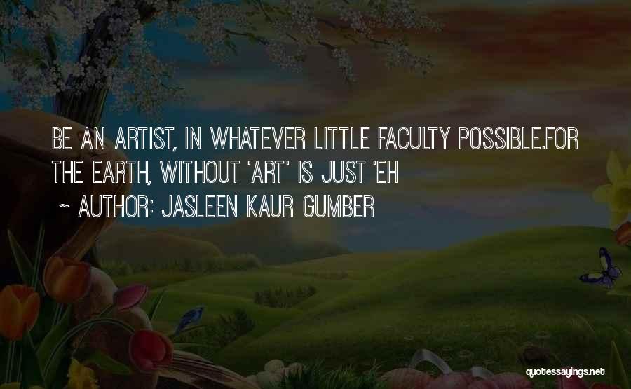 Jasleen Kaur Gumber Quotes: Be An Artist, In Whatever Little Faculty Possible.for The Earth, Without 'art' Is Just 'eh