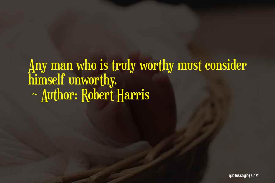 Robert Harris Quotes: Any Man Who Is Truly Worthy Must Consider Himself Unworthy.