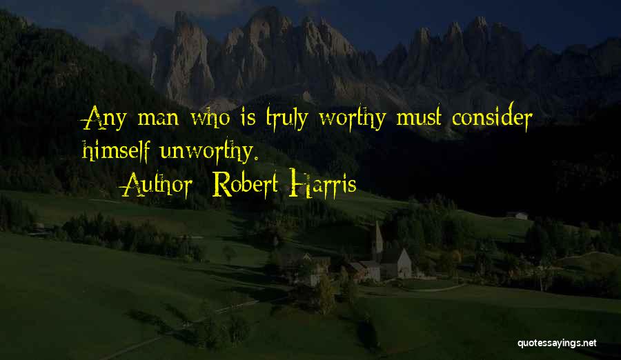 Robert Harris Quotes: Any Man Who Is Truly Worthy Must Consider Himself Unworthy.
