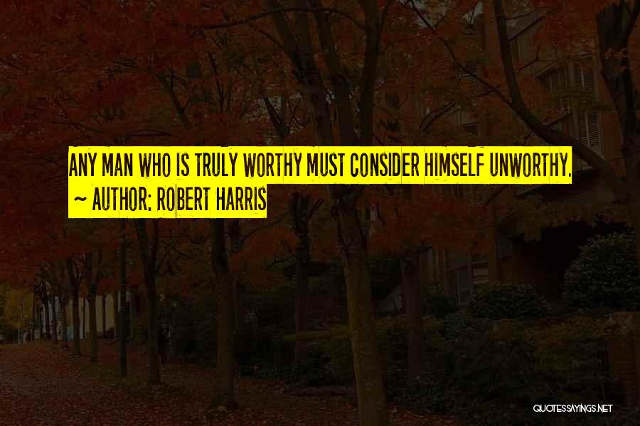 Robert Harris Quotes: Any Man Who Is Truly Worthy Must Consider Himself Unworthy.