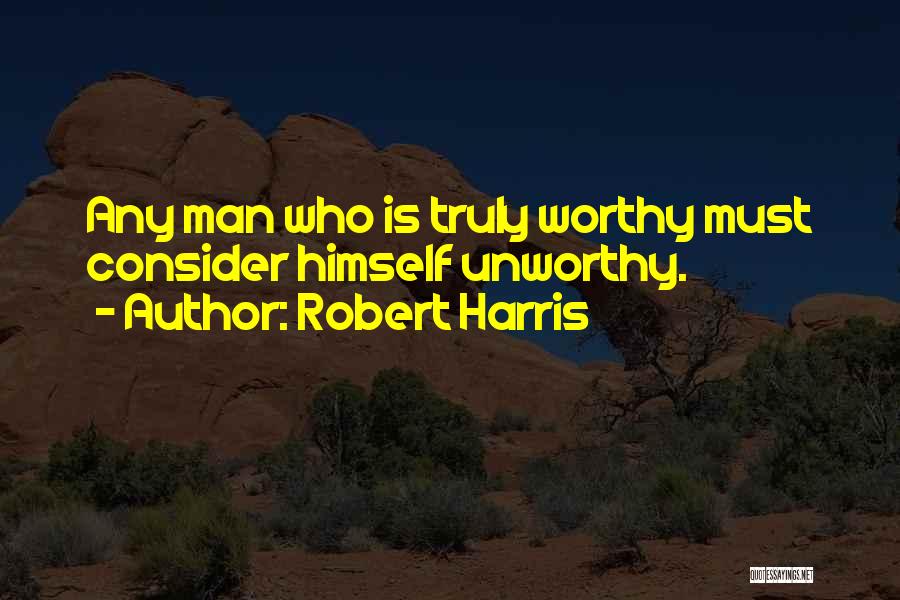 Robert Harris Quotes: Any Man Who Is Truly Worthy Must Consider Himself Unworthy.