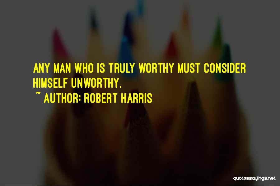 Robert Harris Quotes: Any Man Who Is Truly Worthy Must Consider Himself Unworthy.
